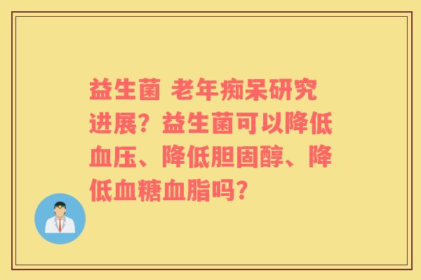 益生菌 老年痴呆研究进展？益生菌可以降低血压、降低胆固醇、降低血糖血脂吗？