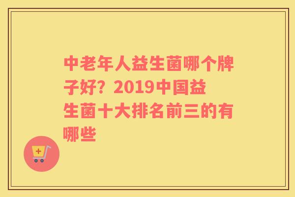 中老年人益生菌哪个牌子好？2019中国益生菌十大排名前三的有哪些