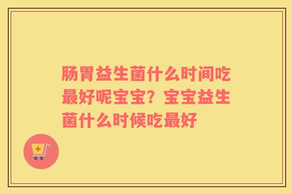 肠胃益生菌什么时间吃最好呢宝宝？宝宝益生菌什么时候吃最好