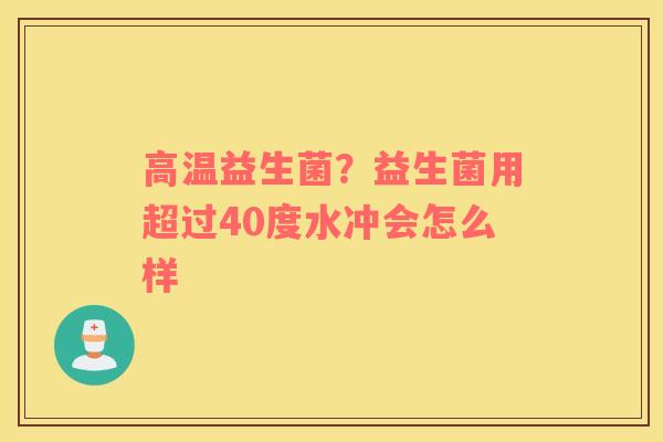 高温益生菌？益生菌用超过40度水冲会怎么样