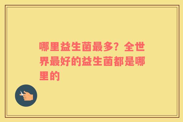 哪里益生菌最多？全世界最好的益生菌都是哪里的