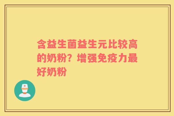 含益生菌益生元比较高的奶粉？增强免疫力最好奶粉