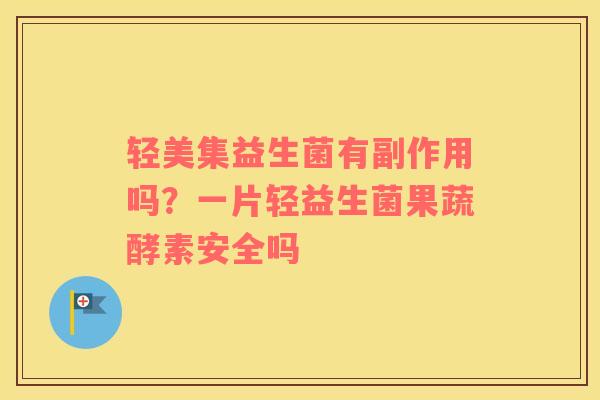 轻美集益生菌有副作用吗？一片轻益生菌果蔬酵素安全吗