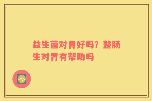 益生菌对胃好吗？整肠生对胃有帮助吗