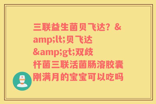 三联益生菌贝飞达？&lt;贝飞达&gt;双歧杆菌三联活菌肠溶胶囊刚满月的宝宝可以吃吗