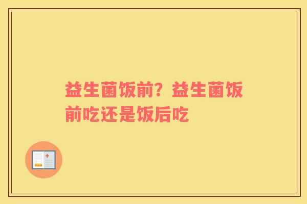 益生菌饭前？益生菌饭前吃还是饭后吃