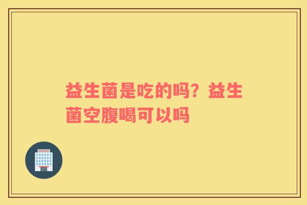 益生菌是吃的吗？益生菌空腹喝可以吗