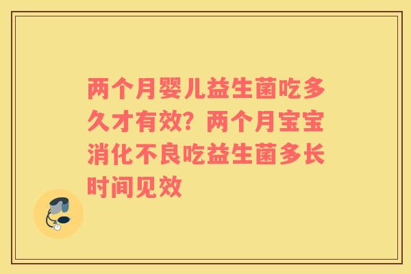 两个月婴儿益生菌吃多久才有效？两个月宝宝消化不良吃益生菌多长时间见效