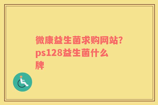 微康益生菌求购网站？ps128益生菌什么牌