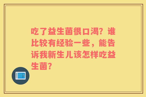吃了益生菌很口渴?谁比较有经验一些,能告诉我新生儿该怎样吃益生菌? 吃了益生菌很口渴?谁比较有经验一些,能告诉我新生儿该怎样吃益生菌?