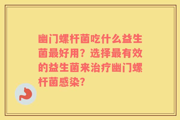 幽门螺杆菌吃什么益生菌好用？选择有效的益生菌来幽门螺杆菌？