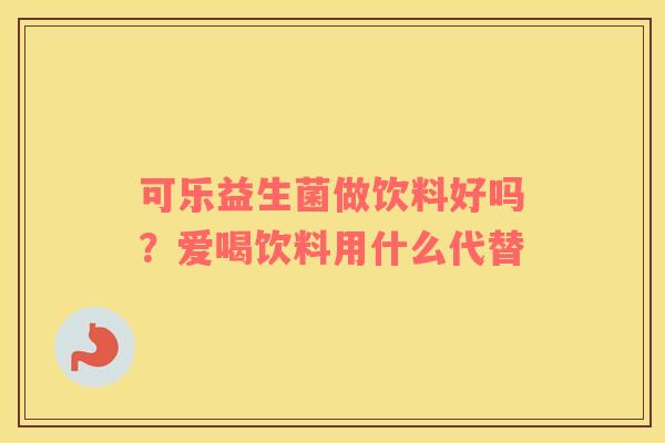 可乐益生菌做饮料好吗？爱喝饮料用什么代替