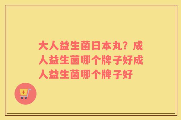 大人益生菌日本丸?成人益生菌哪个牌子好成人益生菌哪个牌子好 大人益生菌日本丸?成人益生菌哪个牌子好成人益生菌哪个牌子好