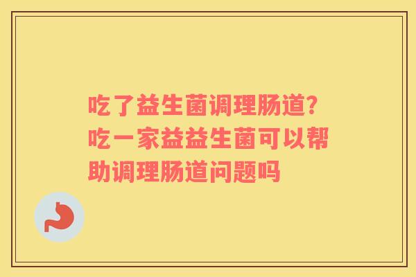 吃了益生菌调理肠道?吃一家益益生菌可以帮助调理肠道问题吗 吃了益生菌调理肠道?吃一家益益生菌可以帮助调理肠道问题吗