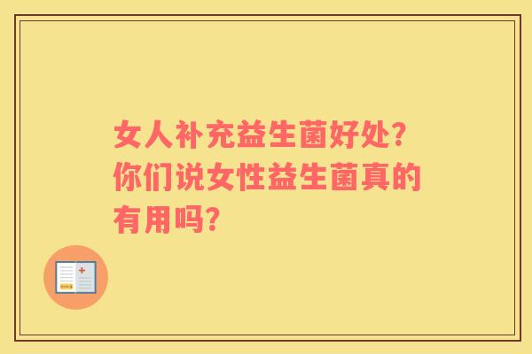 女人补充益生菌好处？你们说女性益生菌真的有用吗？