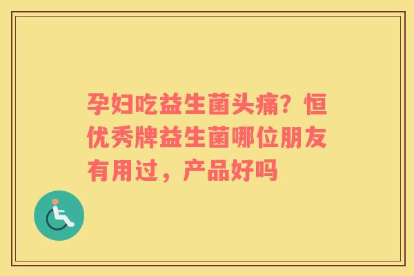 孕妇吃益生菌头痛？恒优秀牌益生菌哪位朋友有用过，产品好吗