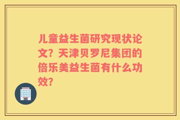 儿童益生菌研究现状论文？天津贝罗尼集团的倍乐美益生菌有什么功效？