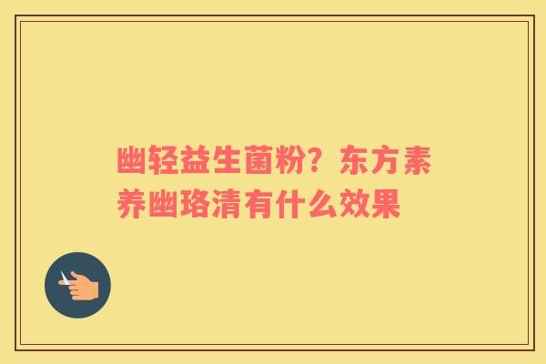 幽轻益生菌粉？东方素养幽珞清有什么效果