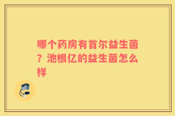 哪个药房有首尔益生菌？池根亿的益生菌怎么样