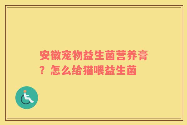 安徽宠物益生菌营养膏?怎么给猫喂益生菌 安徽宠物益生菌营养膏?怎么给猫喂益生菌