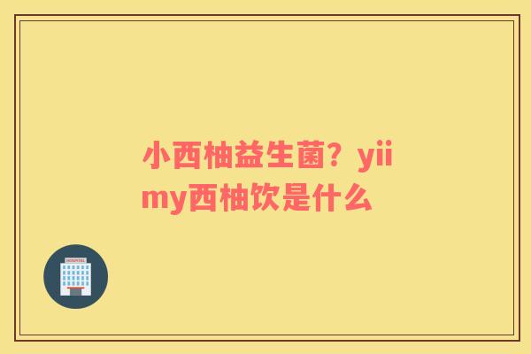 小西柚益生菌？yiimy西柚饮是什么