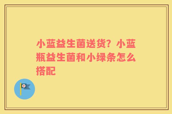 小蓝益生菌送货？小蓝瓶益生菌和小绿条怎么搭配