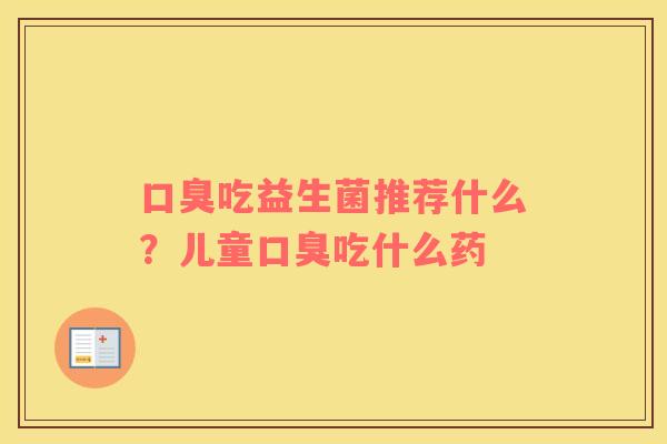 口臭吃益生菌推荐什么？儿童口臭吃什么药