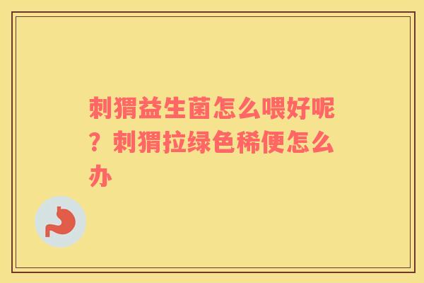 刺猬益生菌怎么喂好呢？刺猬拉绿色稀便怎么办