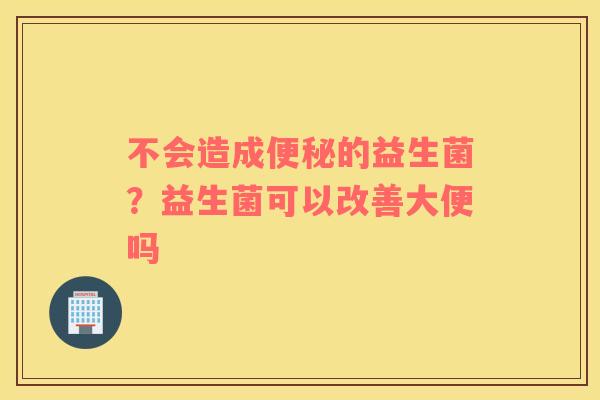 不会造成便秘的益生菌？益生菌可以改善大便吗