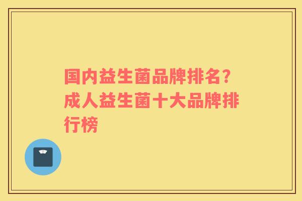 国内益生菌品牌排名？成人益生菌十大品牌排行榜