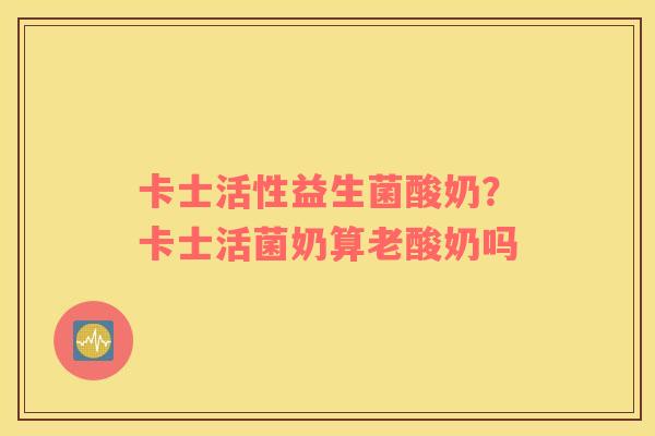 卡士活性益生菌酸奶？卡士活菌奶算老酸奶吗