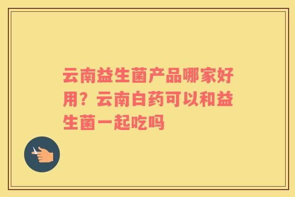 云南益生菌产品哪家好用？云南白药可以和益生菌一起吃吗