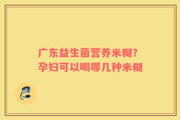 广东益生菌营养米糊？孕妇可以喝哪几种米糊