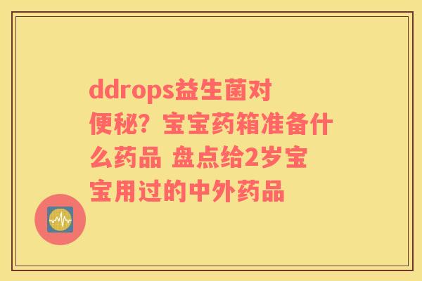 ddrops益生菌对便秘？宝宝药箱准备什么药品 盘点给2岁宝宝用过的中外药品