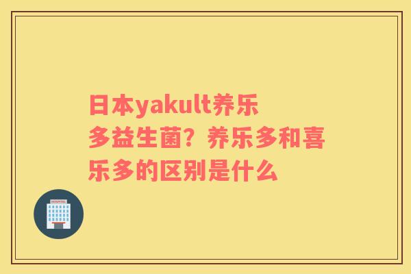 日本yakult养乐多益生菌？养乐多和喜乐多的区别是什么