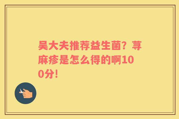 吴大夫推荐益生菌？荨麻疹是怎么得的啊100分!