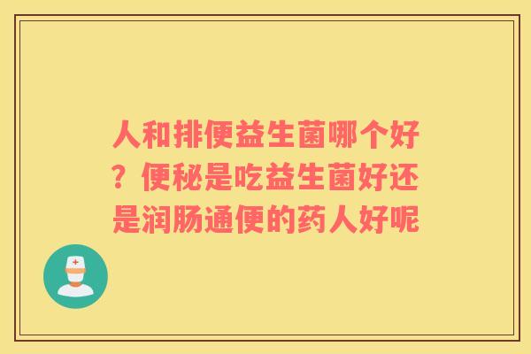 人和排便益生菌哪个好？便秘是吃益生菌好还是润肠通便的药人好呢