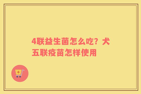 4联益生菌怎么吃？犬五联疫苗怎样使用