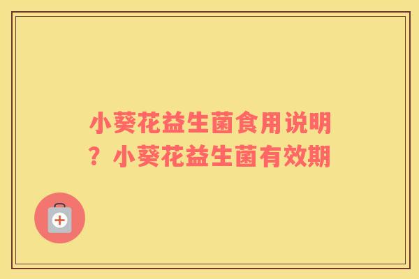 小葵花益生菌食用说明？小葵花益生菌有效期