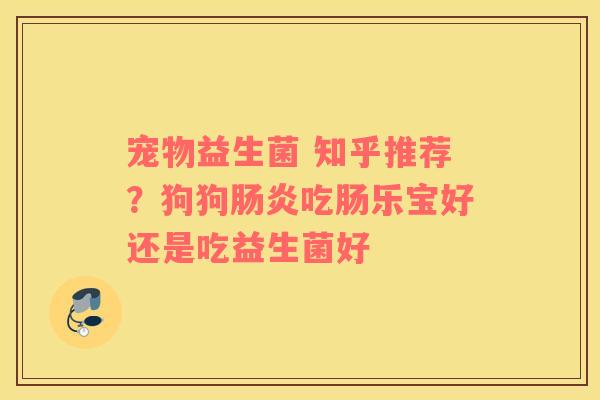 宠物益生菌 知乎推荐？狗狗肠炎吃肠乐宝好还是吃益生菌好