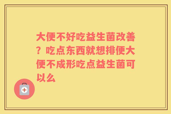 大便不好吃益生菌改善？吃点东西就想排便大便不成形吃点益生菌可以么