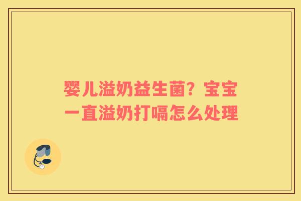 婴儿溢奶益生菌？宝宝一直溢奶打嗝怎么处理