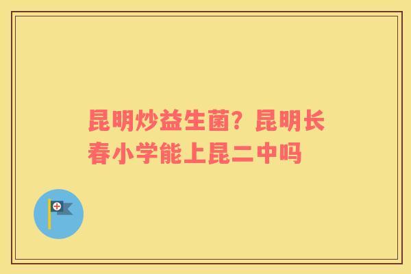 昆明炒益生菌？昆明长春小学能上昆二中吗
