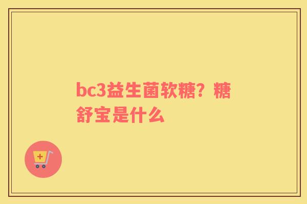 bc3益生菌软糖？糖舒宝是什么