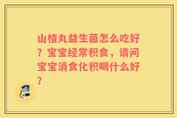 山楂丸益生菌怎么吃好？宝宝经常积食，请问宝宝消食化积喝什么好？