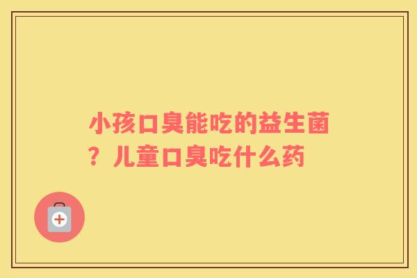 小孩口臭能吃的益生菌？儿童口臭吃什么药
