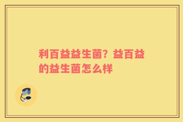 利百益益生菌？益百益的益生菌怎么样