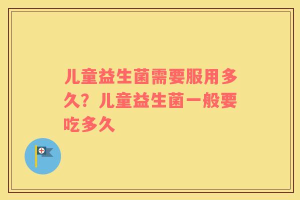 儿童益生菌需要服用多久？儿童益生菌一般要吃多久