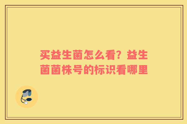 买益生菌怎么看？益生菌菌株号的标识看哪里