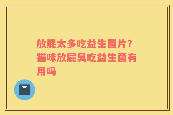 放屁太多吃益生菌片？猫咪放屁臭吃益生菌有用吗